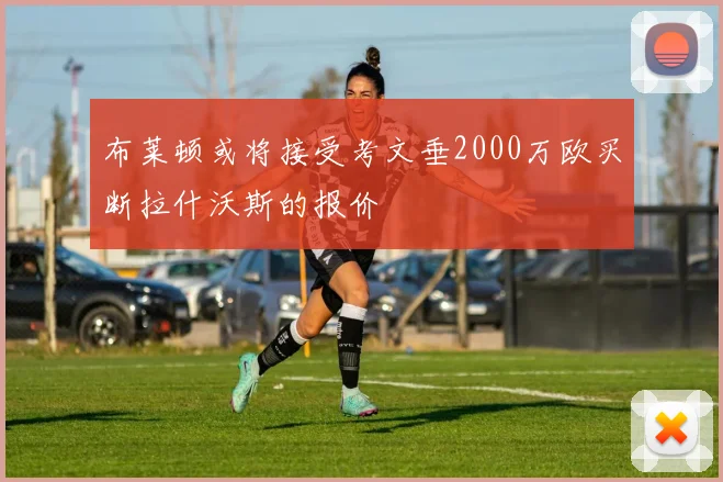 布莱顿或将接受考文垂2000万欧买断拉什沃斯的报价