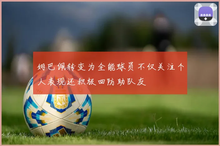 姆巴佩转变为全能球员不仅关注个人表现还积极回防助队友
