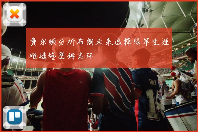费尔顿分析布朗未来选择绿军生涯难逃塔图姆光环