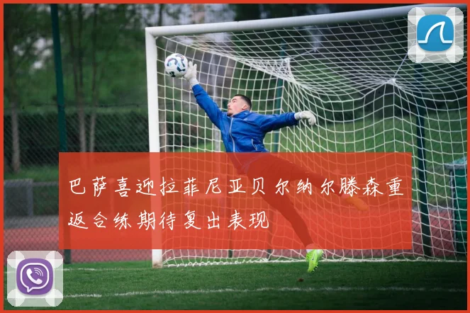巴萨喜迎拉菲尼亚贝尔纳尔滕森重返合练期待复出表现