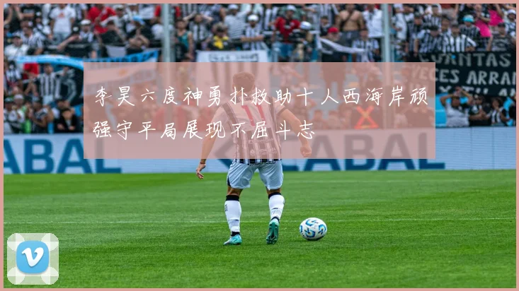 李昊六度神勇扑救助十人西海岸顽强守平局展现不屈斗志