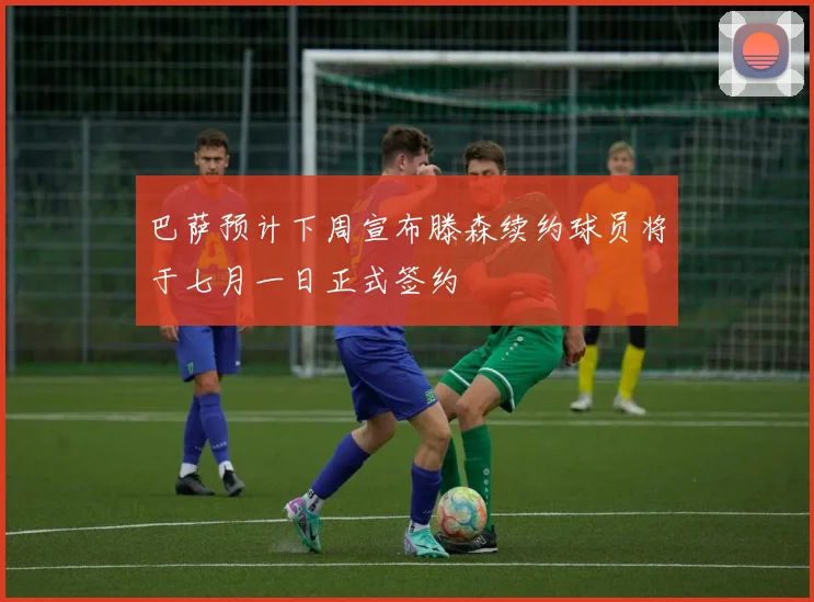 巴萨预计下周宣布滕森续约球员将于七月一日正式签约