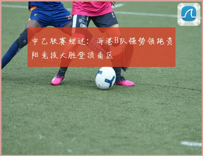 中乙联赛综述：海港B队强势领跑贵阳竞技大胜登顶南区