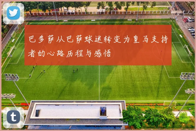 巴多萨从巴萨球迷转变为皇马支持者的心路历程与感悟