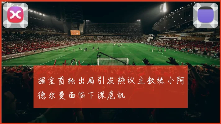 掘金首轮出局引发热议主教练小阿德尔曼面临下课危机