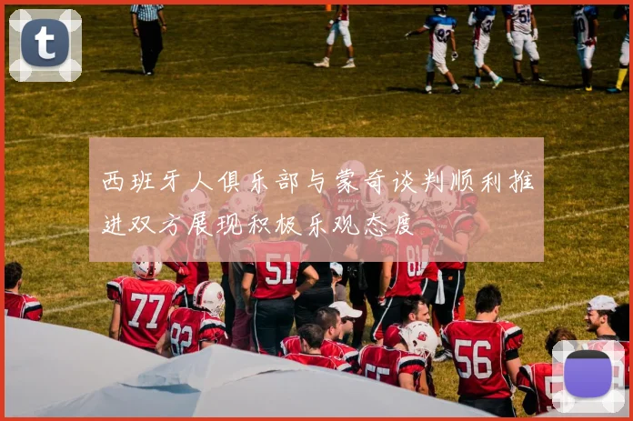西班牙人俱乐部与蒙奇谈判顺利推进双方展现积极乐观态度