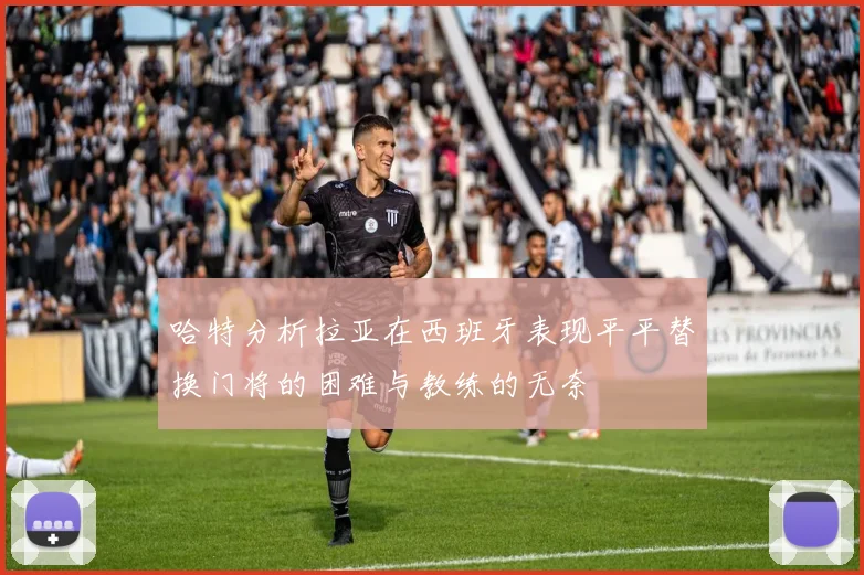 哈特分析拉亚在西班牙表现平平替换门将的困难与教练的无奈