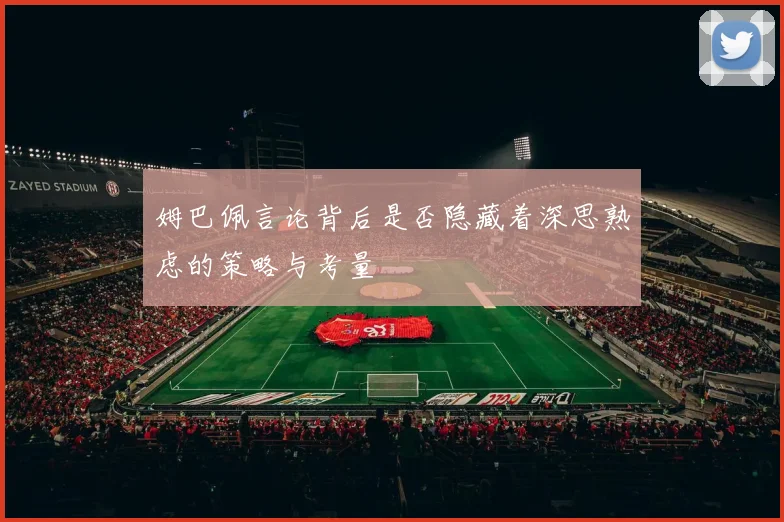 姆巴佩言论背后是否隐藏着深思熟虑的策略与考量