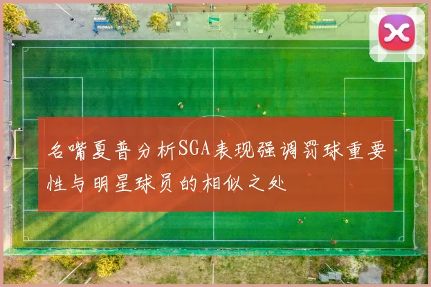 名嘴夏普分析SGA表现强调罚球重要性与明星球员的相似之处