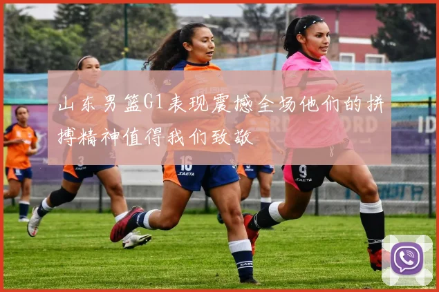 山东男篮G1表现震撼全场他们的拼搏精神值得我们致敬