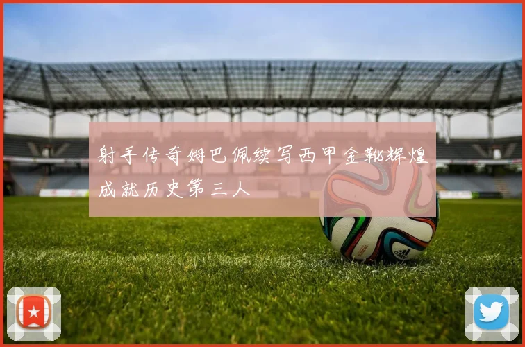 射手传奇姆巴佩续写西甲金靴辉煌成就历史第三人