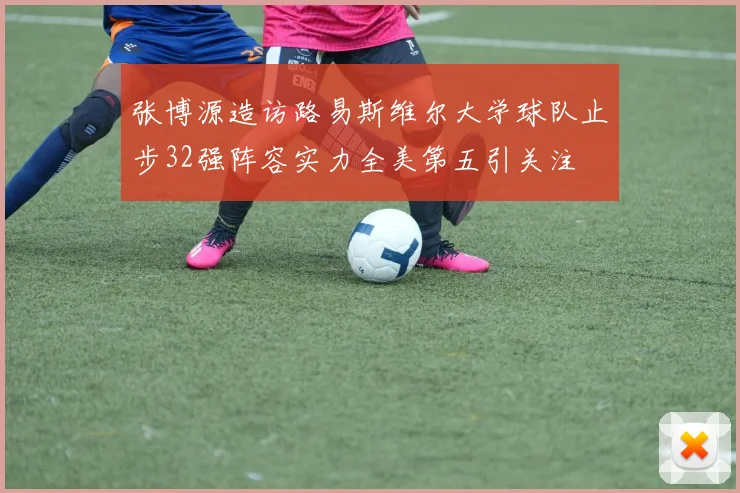 张博源造访路易斯维尔大学球队止步32强阵容实力全美第五引关注