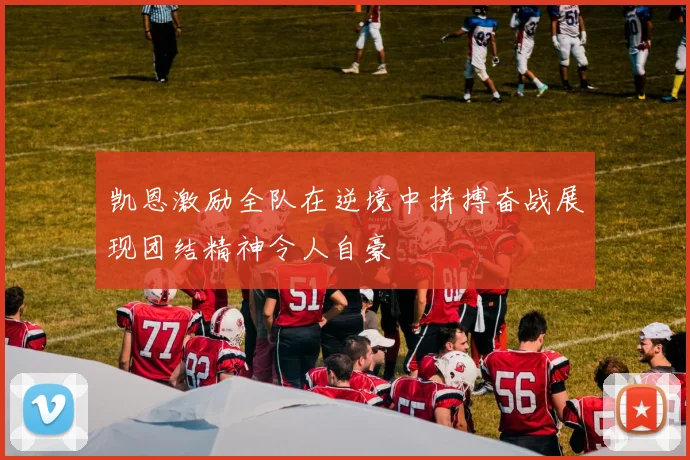 凯恩激励全队在逆境中拼搏奋战展现团结精神令人自豪