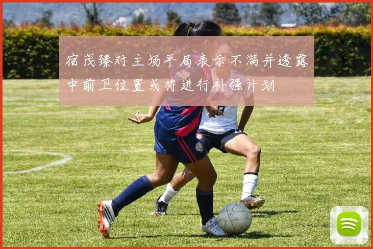 宿茂臻对主场平局表示不满并透露中前卫位置或将进行补强计划