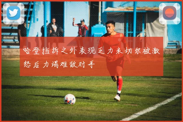 哈登挡拆之外表现乏力米切尔被激怒后力竭难敌对手