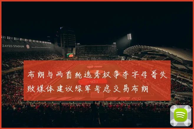 布朗与两首轮选秀权争夺字母哥失败媒体建议绿军考虑交易布朗