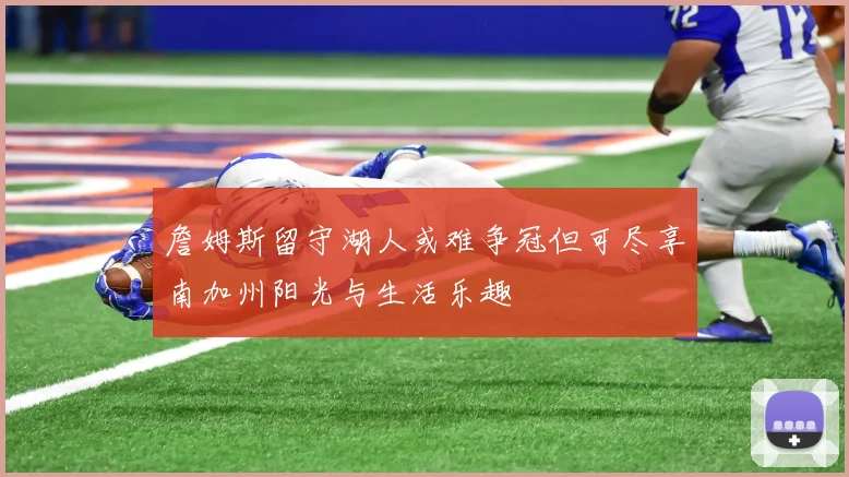 詹姆斯留守湖人或难争冠但可尽享南加州阳光与生活乐趣