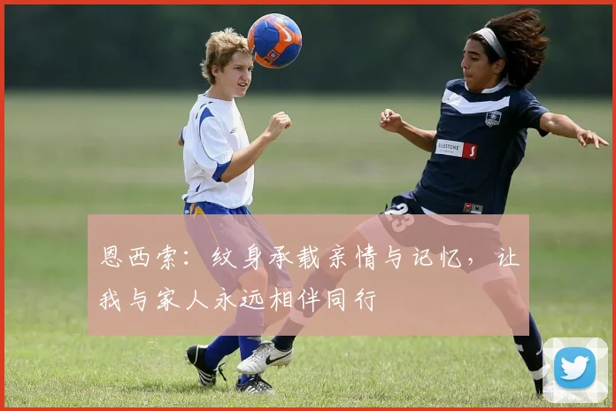 恩西索：纹身承载亲情与记忆，让我与家人永远相伴同行